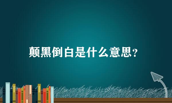 颠黑倒白是什么意思？