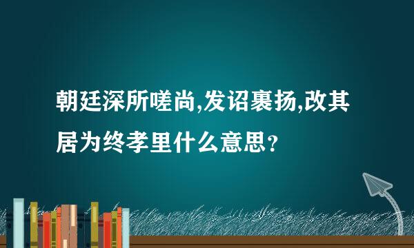 朝廷深所嗟尚,发诏裹扬,改其居为终孝里什么意思？