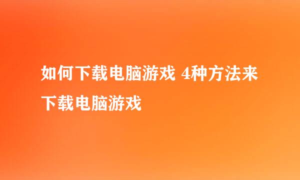 如何下载电脑游戏 4种方法来下载电脑游戏