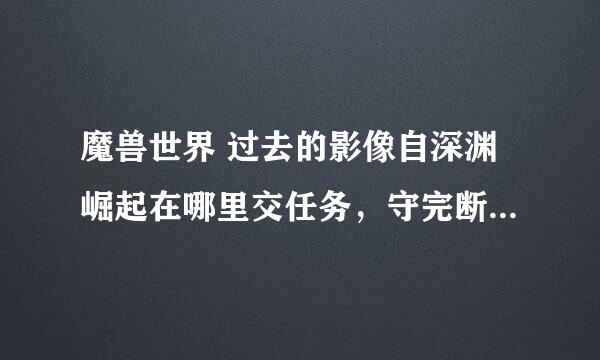 魔兽世界 过去的影像自深渊崛起在哪里交任务，守完断桥那了，说是把神器放到神殿顶端了，到底在哪啊