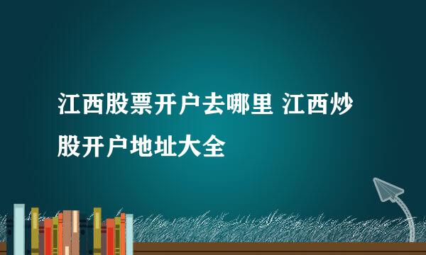 江西股票开户去哪里 江西炒股开户地址大全