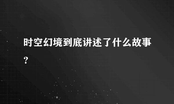 时空幻境到底讲述了什么故事？