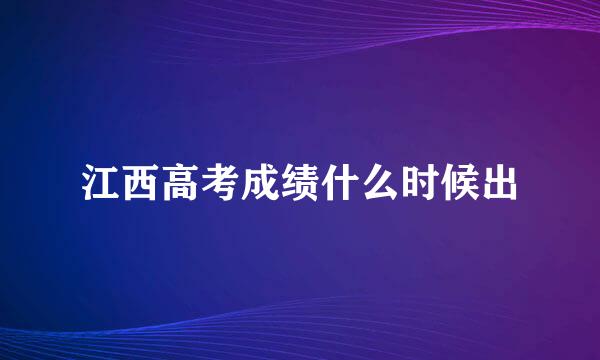 江西高考成绩什么时候出