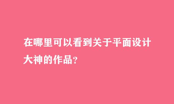 在哪里可以看到关于平面设计大神的作品？