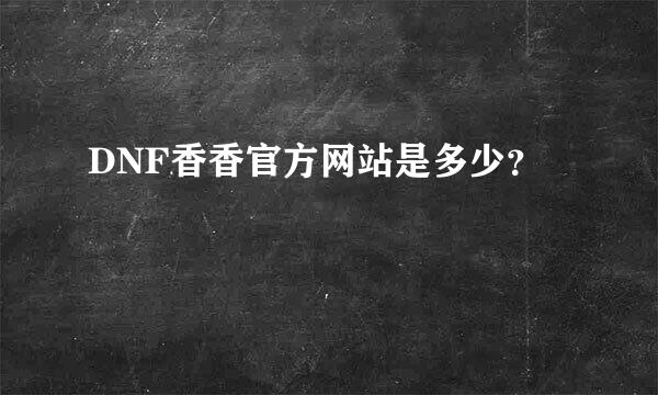 DNF香香官方网站是多少？