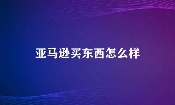 亚马逊买东西怎么样