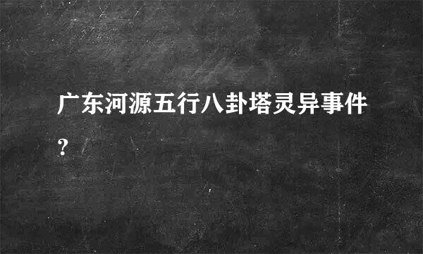 广东河源五行八卦塔灵异事件？