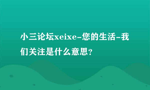 小三论坛xeixe-您的生活-我们关注是什么意思？