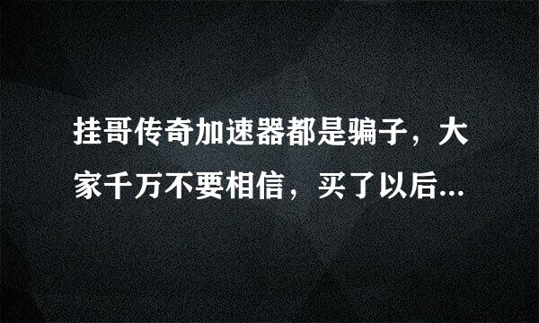 挂哥传奇加速器都是骗子，大家千万不要相信，买了以后客服就不理你了 就靠那个网站骗钱的