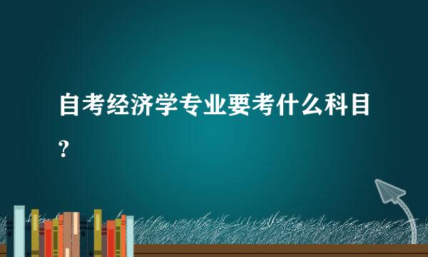 自考经济学专业要考什么科目？