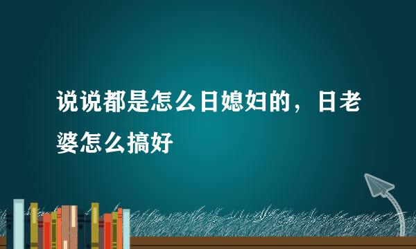 说说都是怎么日媳妇的，日老婆怎么搞好