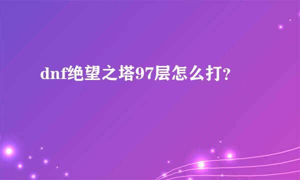 dnf绝望之塔97层怎么打？