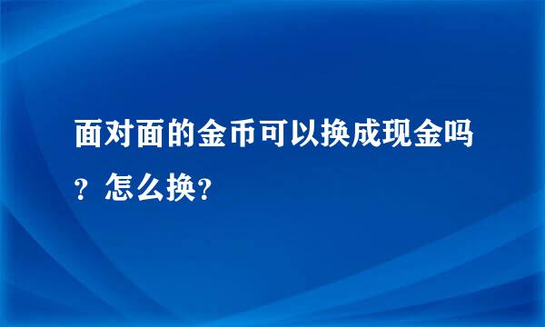 面对面的金币可以换成现金吗？怎么换？