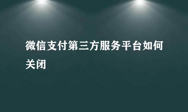 微信支付第三方服务平台如何关闭