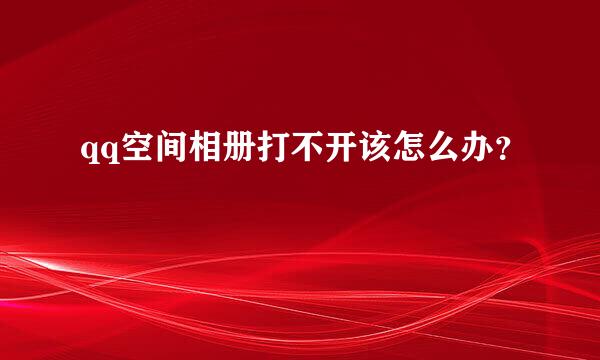 qq空间相册打不开该怎么办？