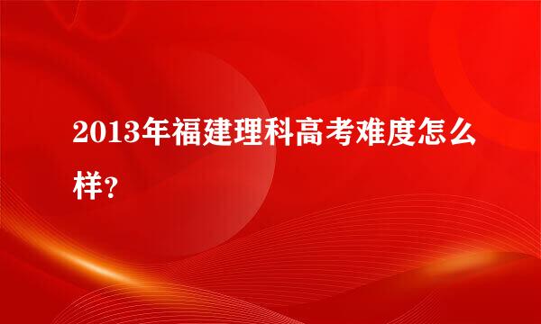 2013年福建理科高考难度怎么样？