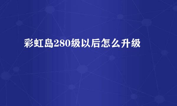 彩虹岛280级以后怎么升级