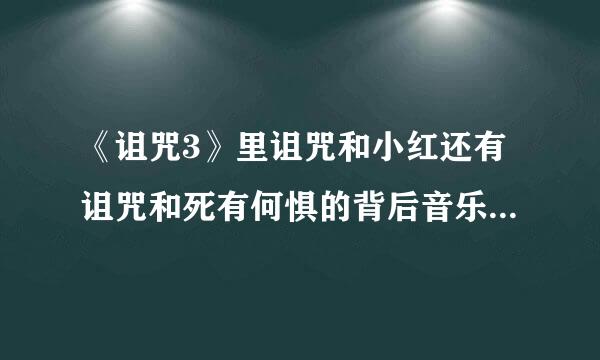 《诅咒3》里诅咒和小红还有诅咒和死有何惧的背后音乐叫什么~