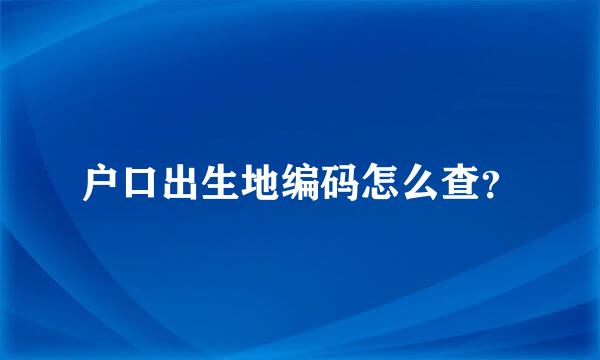 户口出生地编码怎么查？