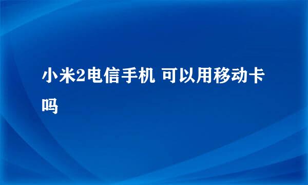 小米2电信手机 可以用移动卡吗