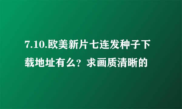 7.10.欧美新片七连发种子下载地址有么？求画质清晰的