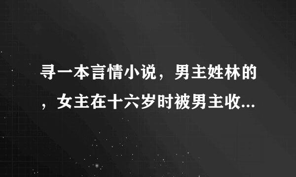 寻一本言情小说，男主姓林的，女主在十六岁时被男主收养了的，女主很怕男主的。