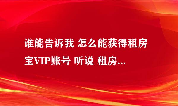 谁能告诉我 怎么能获得租房宝VIP账号 听说 租房宝VIP账号 付房租是永久免费的，谢谢