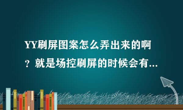 YY刷屏图案怎么弄出来的啊？就是场控刷屏的时候会有一个图案出来，请问怎么调出来的，回答好加分！