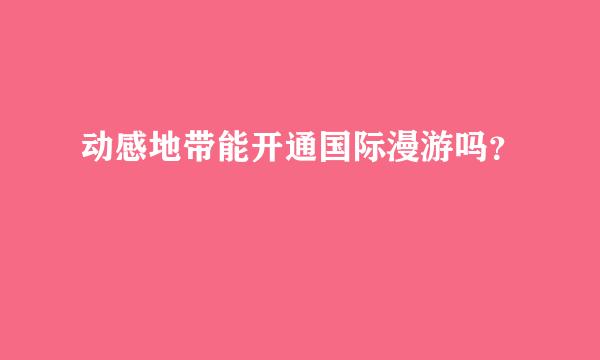 动感地带能开通国际漫游吗？