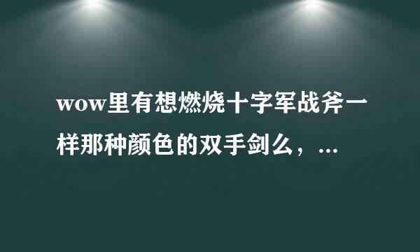 wow里有想燃烧十字军战斧一样那种颜色的双手剑么，没有的话 预言者巨刃剑怎么出?