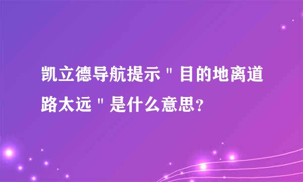 凯立德导航提示＂目的地离道路太远＂是什么意思？