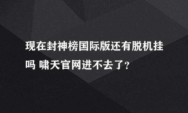 现在封神榜国际版还有脱机挂吗 啸天官网进不去了？