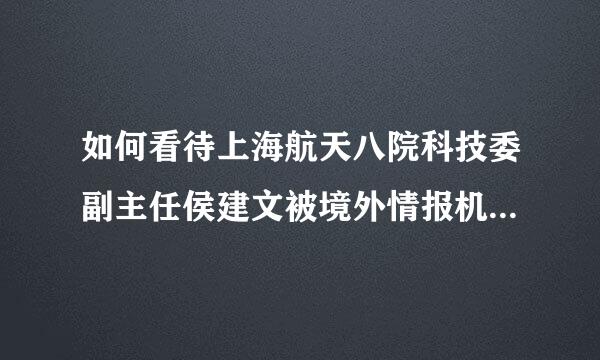 如何看待上海航天八院科技委副主任侯建文被境外情报机构策反成为间谍