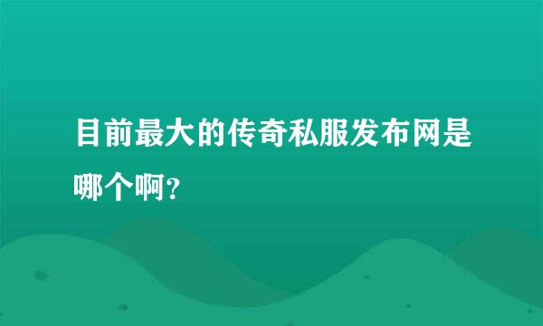 目前最大的传奇私服发布网是哪个啊？