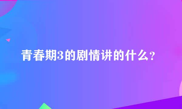 青春期3的剧情讲的什么？