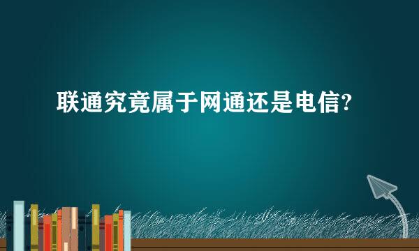 联通究竟属于网通还是电信?