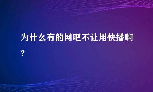 为什么有的网吧不让用快播啊？