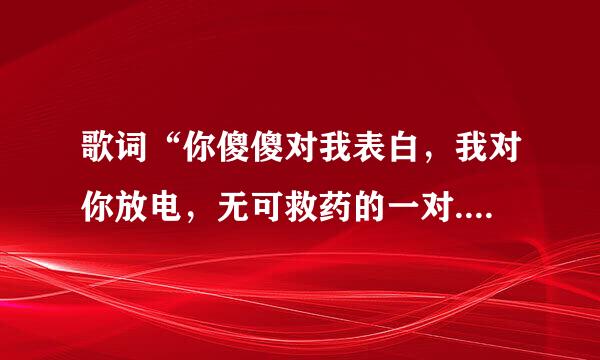 歌词“你傻傻对我表白，我对你放电，无可救药的一对..”歌曲名是什么