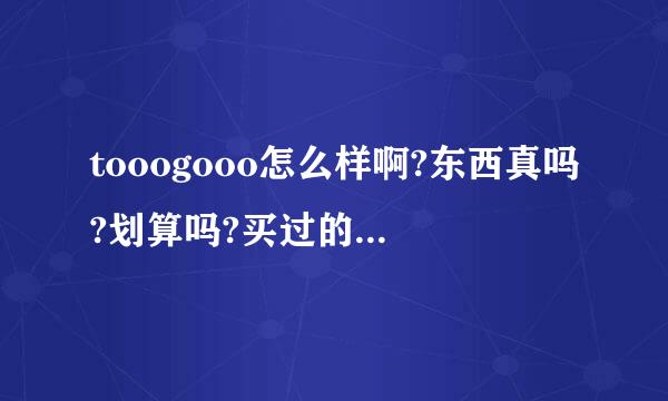 tooogooo怎么样啊?东西真吗?划算吗?买过的朋友来说说啊。