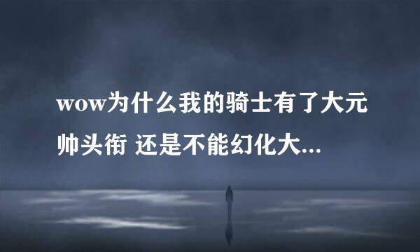 wow为什么我的骑士有了大元帅头衔 还是不能幻化大元帅物品呢？