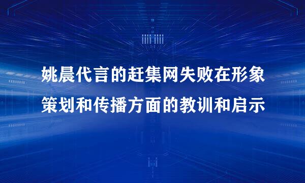 姚晨代言的赶集网失败在形象策划和传播方面的教训和启示