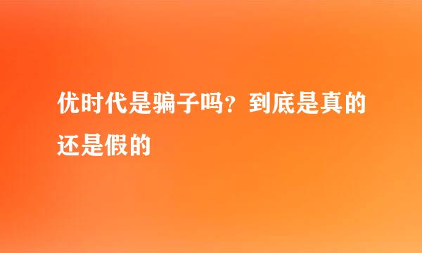 优时代是骗子吗？到底是真的还是假的