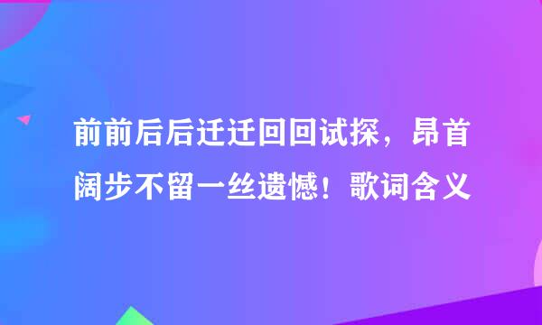 前前后后迁迁回回试探，昂首阔步不留一丝遗憾！歌词含义