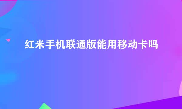 红米手机联通版能用移动卡吗