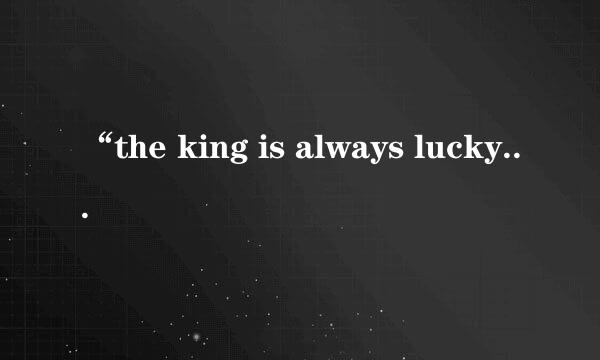 “the king is always lucky” 怎么翻译？