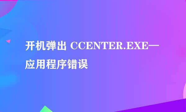 开机弹出 CCENTER.EXE—应用程序错误