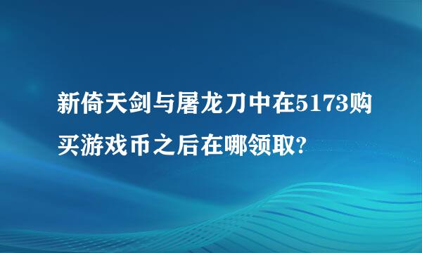 新倚天剑与屠龙刀中在5173购买游戏币之后在哪领取?