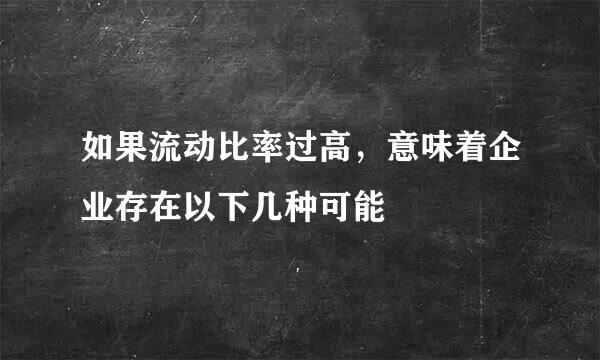 如果流动比率过高，意味着企业存在以下几种可能