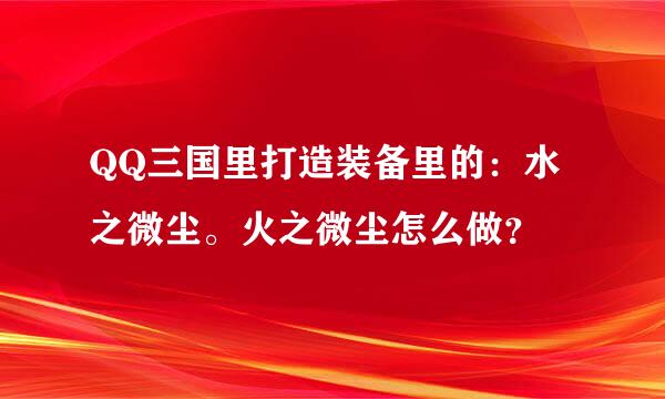 QQ三国里打造装备里的：水之微尘。火之微尘怎么做？