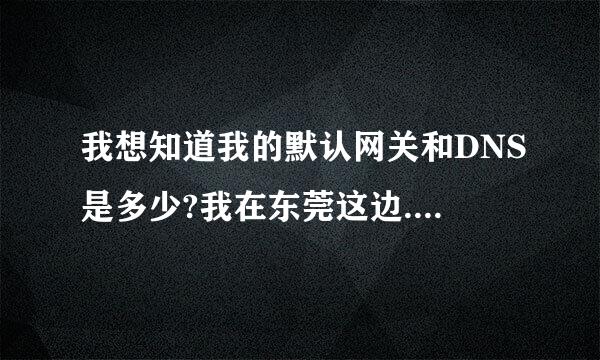 我想知道我的默认网关和DNS是多少?我在东莞这边.可以告诉我的吗?谢谢了.